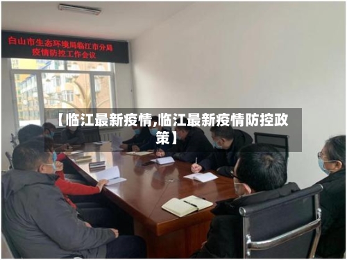 【临江最新疫情,临江最新疫情防控政策】-第2张图片