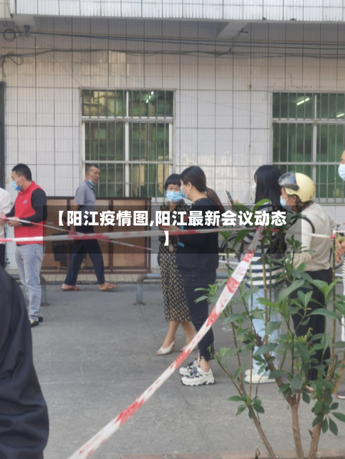 【阳江疫情图,阳江最新会议动态】