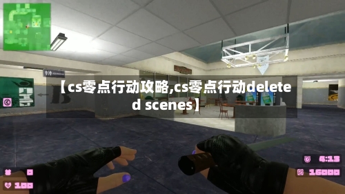 【cs零点行动攻略,cs零点行动deleted scenes】-第3张图片