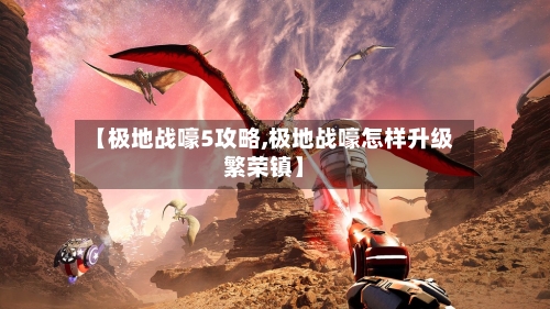【极地战嚎5攻略,极地战嚎怎样升级繁荣镇】