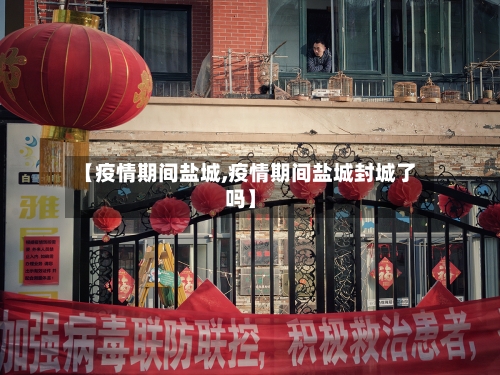 【疫情期间盐城,疫情期间盐城封城了吗】
