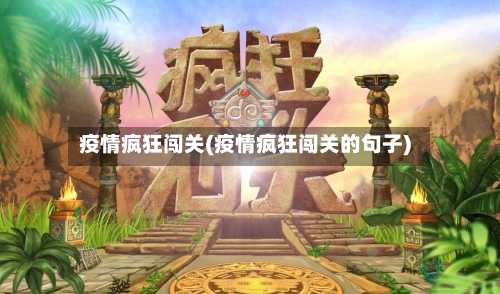 疫情疯狂闯关(疫情疯狂闯关的句子)