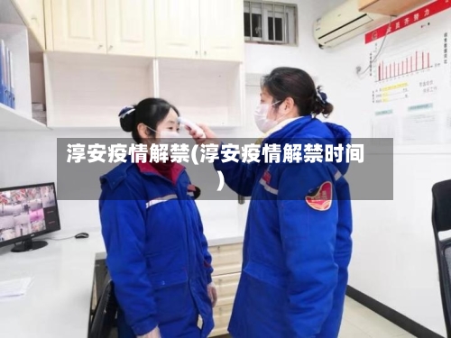 淳安疫情解禁(淳安疫情解禁时间)