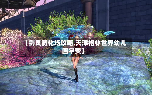 【剑灵孵化场攻略,天津格林世界幼儿园学费】-第3张图片