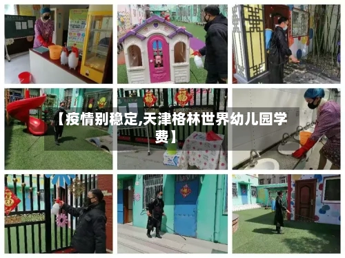 【疫情别稳定,天津格林世界幼儿园学费】-第2张图片