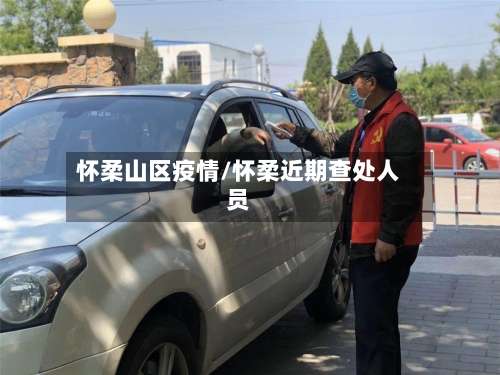 怀柔山区疫情/怀柔近期查处人员