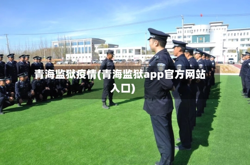 青海监狱疫情(青海监狱app官方网站入口)-第3张图片
