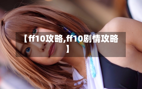 【ff10攻略,ff10剧情攻略】