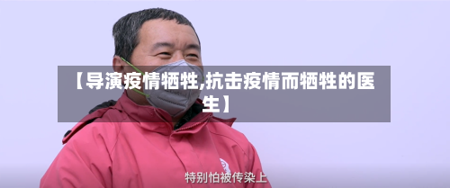 【导演疫情牺牲,抗击疫情而牺牲的医生】-第2张图片