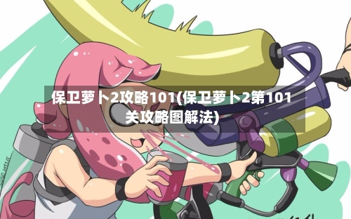 保卫萝卜2攻略101(保卫萝卜2第101关攻略图解法)-第2张图片