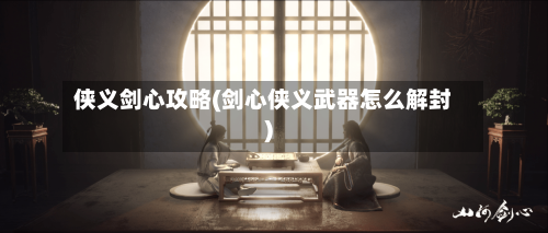 侠义剑心攻略(剑心侠义武器怎么解封)-第2张图片