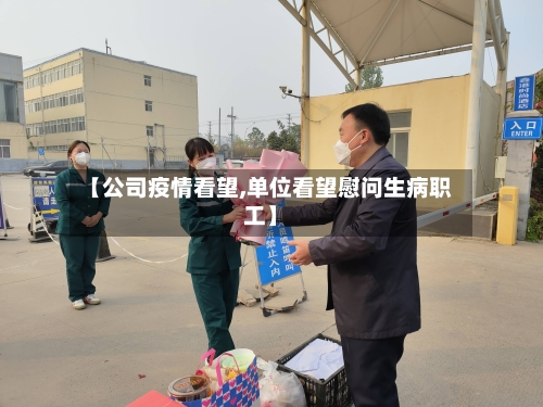 【公司疫情看望,单位看望慰问生病职工】