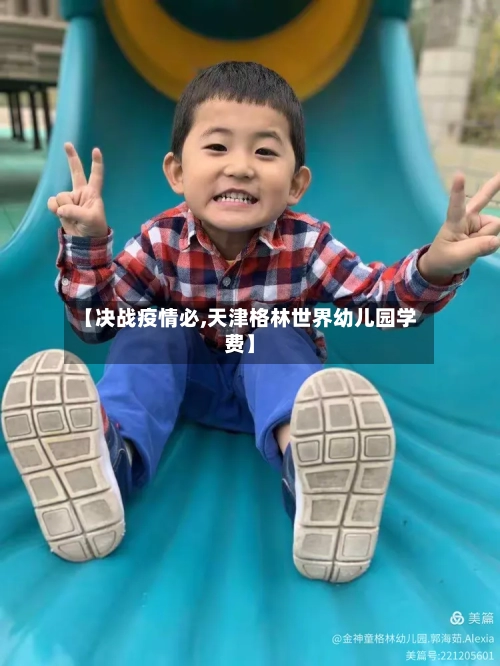 【决战疫情必,天津格林世界幼儿园学费】