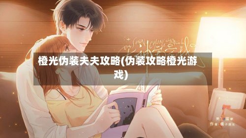 橙光伪装夫夫攻略(伪装攻略橙光游戏)
