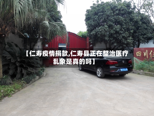 【仁寿疫情捐款,仁寿县正在整治医疗乱象是真的吗】-第3张图片