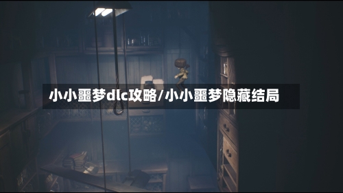 小小噩梦dlc攻略/小小噩梦隐藏结局