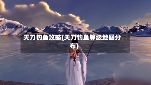 天刀钓鱼攻略(天刀钓鱼等级地图分布)-第3张图片