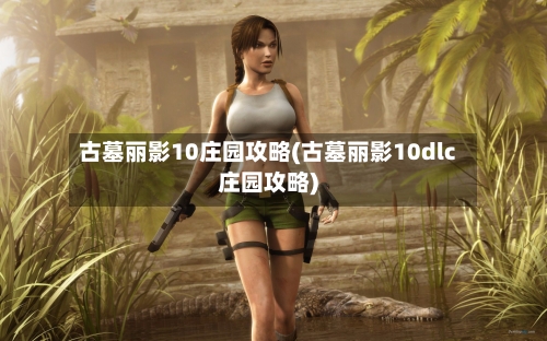 古墓丽影10庄园攻略(古墓丽影10dlc庄园攻略)-第2张图片