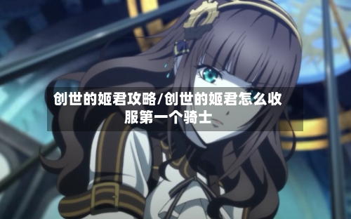 创世的姬君攻略/创世的姬君怎么收服第一个骑士-第2张图片