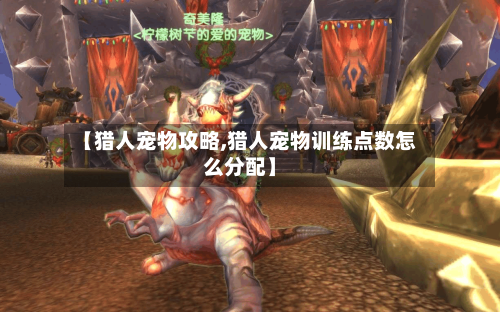 【猎人宠物攻略,猎人宠物训练点数怎么分配】-第3张图片