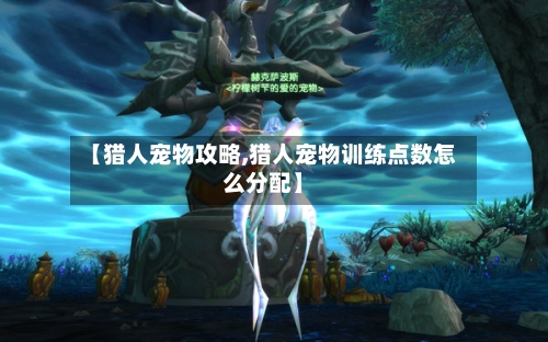 【猎人宠物攻略,猎人宠物训练点数怎么分配】