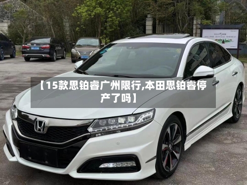 【15款思铂睿广州限行,本田思铂睿停产了吗】