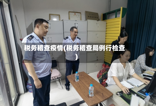 税务稽查疫情(税务稽查局例行检查)-第2张图片