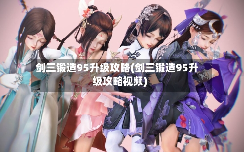 剑三锻造95升级攻略(剑三锻造95升级攻略视频)-第3张图片