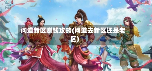 问道新区赚钱攻略(问道去新区还是老区)