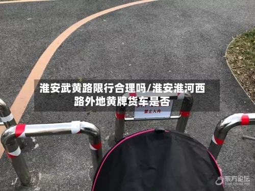 淮安武黄路限行合理吗/淮安淮河西路外地黄牌货车是否