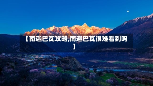 【南迦巴瓦攻略,南迦巴瓦很难看到吗】