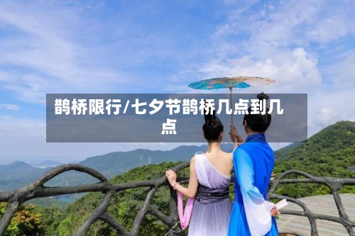 鹊桥限行/七夕节鹊桥几点到几点