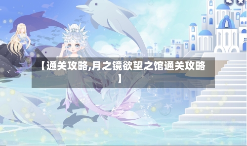 【通关攻略,月之镜欲望之馆通关攻略】