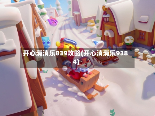 开心消消乐839攻略(开心消消乐9384)