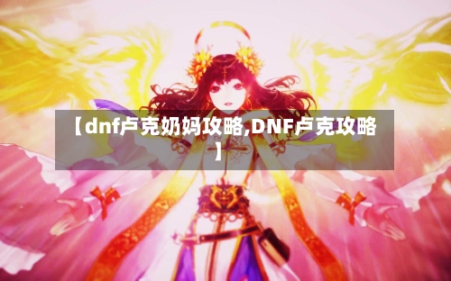 【dnf卢克奶妈攻略,DNF卢克攻略】-第2张图片