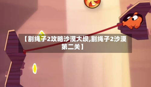 【割绳子2攻略沙漠大坝,割绳子2沙漠第二关】-第3张图片