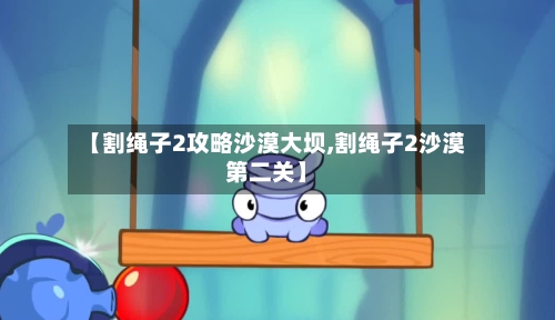 【割绳子2攻略沙漠大坝,割绳子2沙漠第二关】
