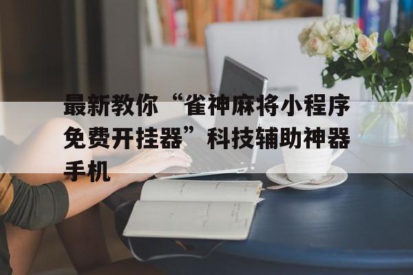 最新教你“雀神麻将小程序免费开挂器”科技辅助神器手机的简单介绍 最新教你“雀神麻将小程序免费开挂器”科技辅助神器手机的简单介绍