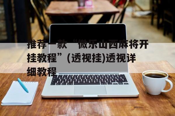 推荐一款“微乐山西麻将开挂教程”(透视挂)透视详细教程的简单介绍 推荐一款“微乐山西麻将开挂教程”(透视挂)透视详细教程的简单介绍